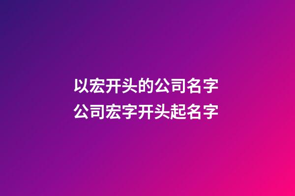 以宏开头的公司名字 公司宏字开头起名字-第1张-公司起名-玄机派